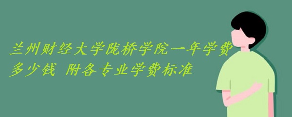 兰州财经大学陇桥学院一年学费2023年多少钱 附各专业学费2023年标准！